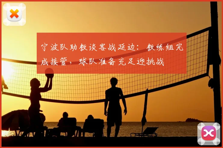 宁波队助教谈客战延边：教练组完成接管，球队准备充足迎挑战