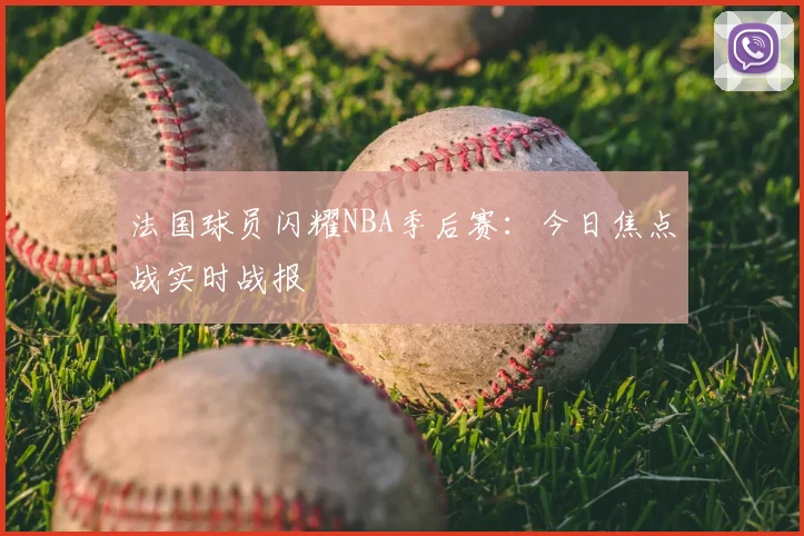 法国球员闪耀NBA季后赛:今日焦点战实时战报