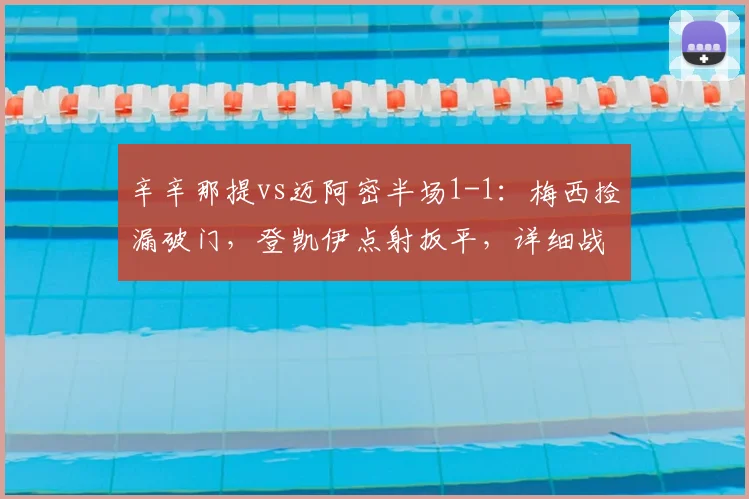 辛辛那提vs迈阿密半场1-1:梅西捡漏破门,登凯伊点射扳平,详细战况解析