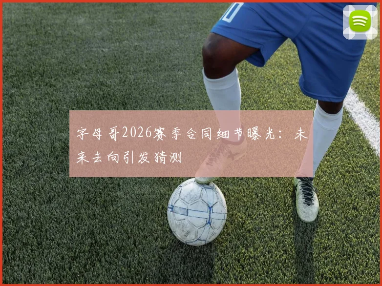 字母哥2026赛季合同细节曝光:未来去向引发猜测