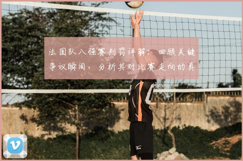 法国队八强赛判罚详解:回顾关键争议瞬间,分析其对比赛走向的真实影响