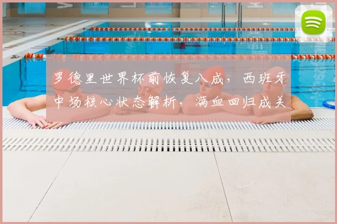 罗德里世界杯前恢复八成，西班牙中场核心状态解析，满血回归成关键