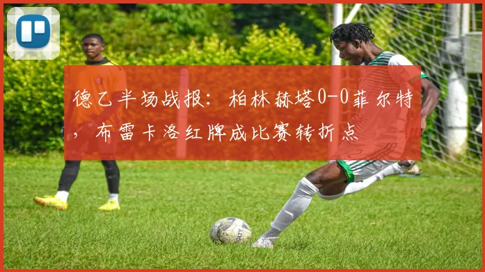 德乙半场战报:柏林赫塔0-0菲尔特,布雷卡洛红牌成比赛转折点