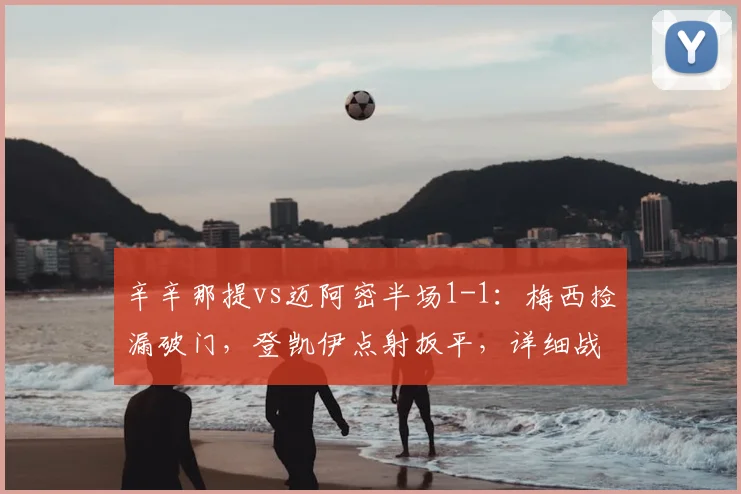 辛辛那提vs迈阿密半场1-1:梅西捡漏破门,登凯伊点射扳平,详细战况解析