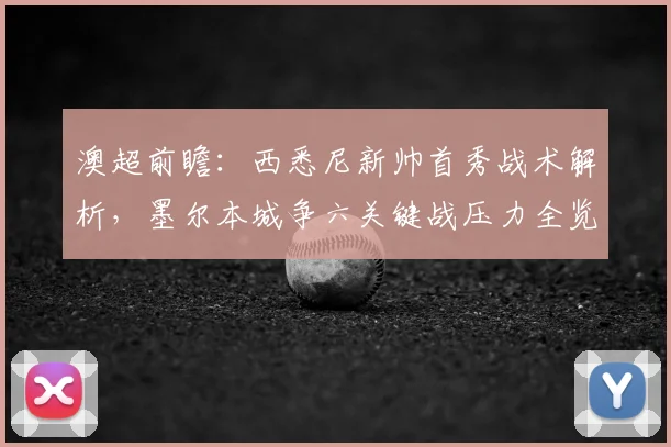澳超前瞻:西悉尼新帅首秀战术解析,墨尔本城争六关键战压力全览
