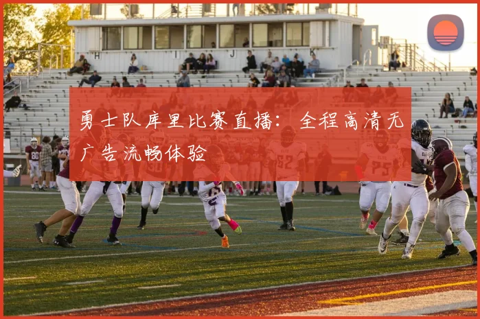 勇士队库里比赛直播：全程高清无广告流畅体验