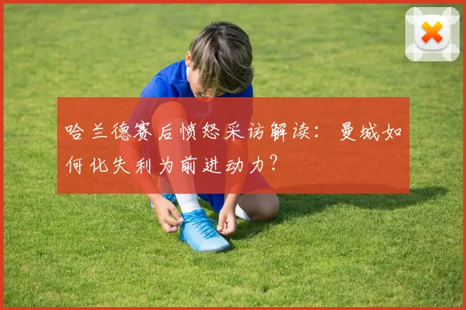 哈兰德赛后愤怒采访解读:曼城如何化失利为前进动力?