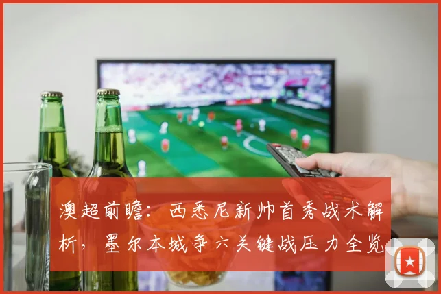 澳超前瞻：西悉尼新帅首秀战术解析，墨尔本城争六关键战压力全览