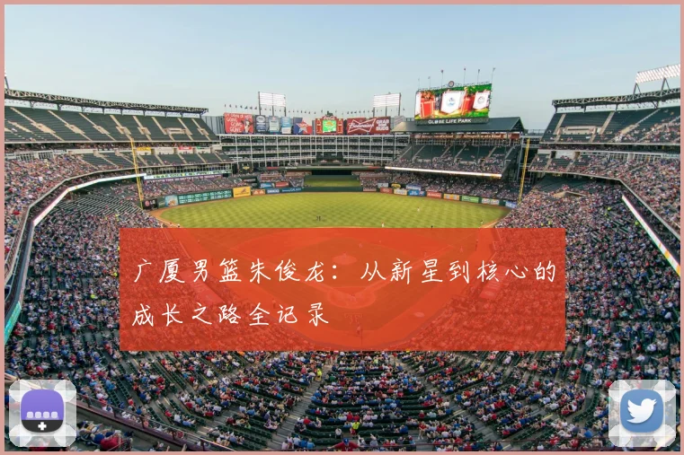 广厦男篮朱俊龙:从新星到核心的成长之路全记录