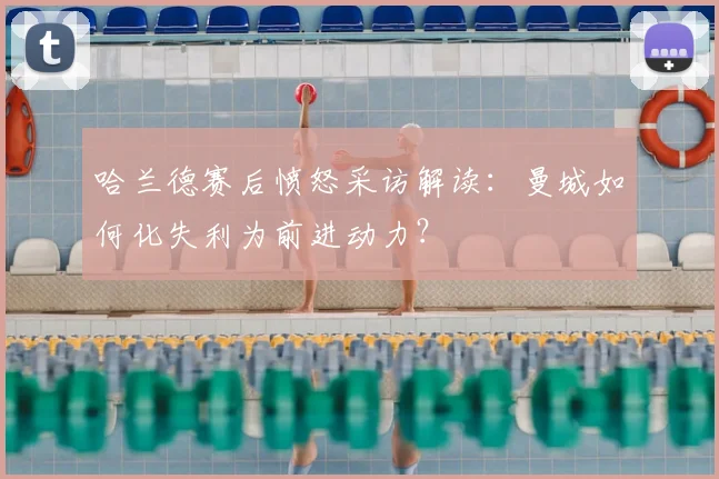 哈兰德赛后愤怒采访解读:曼城如何化失利为前进动力?