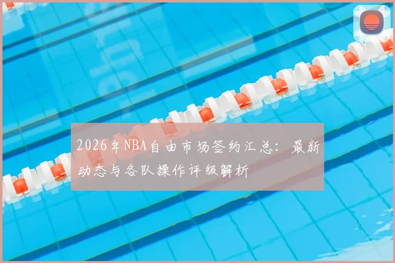 2026年NBA自由市场签约汇总:最新动态与各队操作评级解析