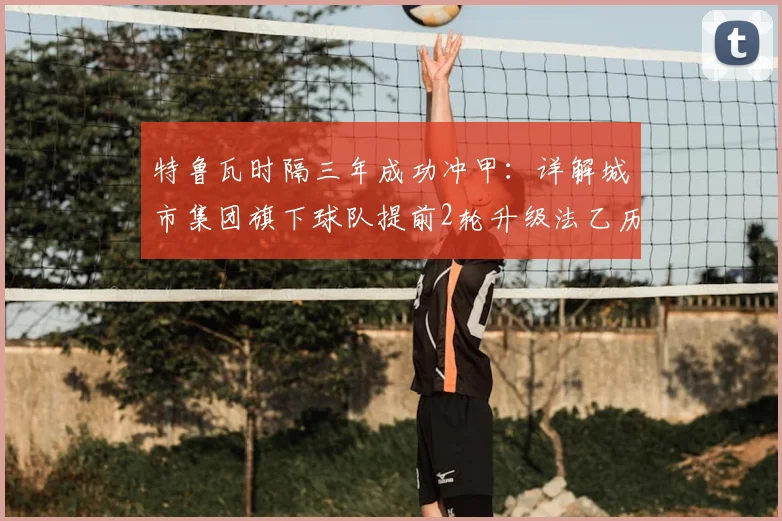 特鲁瓦时隔三年成功冲甲：详解城市集团旗下球队提前2轮升级法乙历程