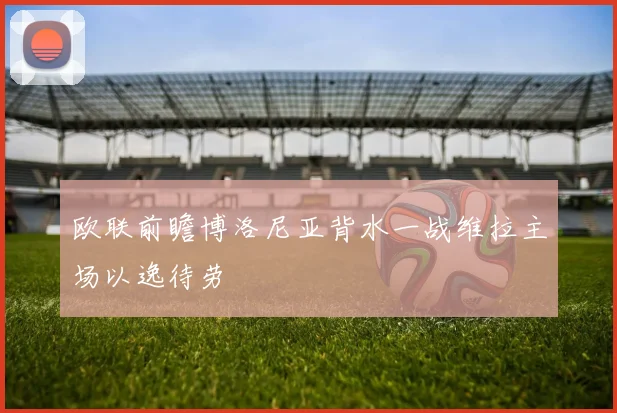 欧联前瞻博洛尼亚背水一战维拉主场以逸待劳